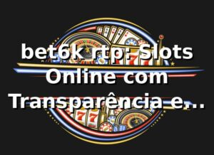 bet6k rtp: Slots Online com Transparência e Premiação