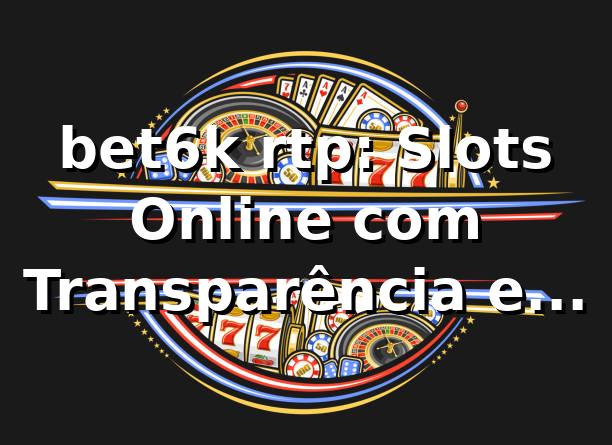 bet6k rtp: Slots Online com Transparência e Premiação